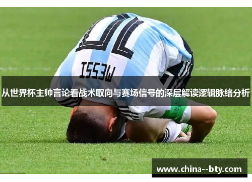 从世界杯主帅言论看战术取向与赛场信号的深层解读逻辑脉络分析 从世界杯主帅言论看战术取向与赛场信号的深层解读逻辑脉络分析