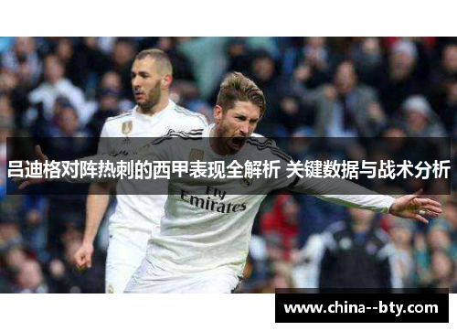 吕迪格对阵热刺的西甲表现全解析 关键数据与战术分析