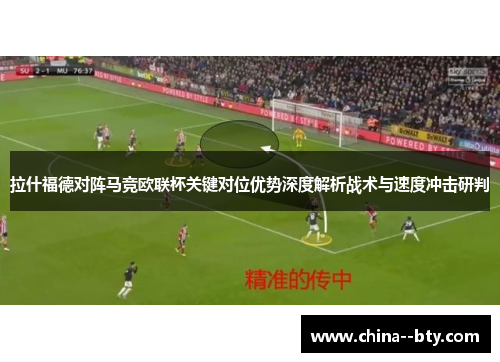 拉什福德对阵马竞欧联杯关键对位优势深度解析战术与速度冲击研判