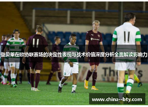 登贝莱在欧协联赛场的决定性表现与战术价值深度分析全面解读影响力 登贝莱在欧协联赛场的决定性表现与战术价值深度分析全面解读影响力