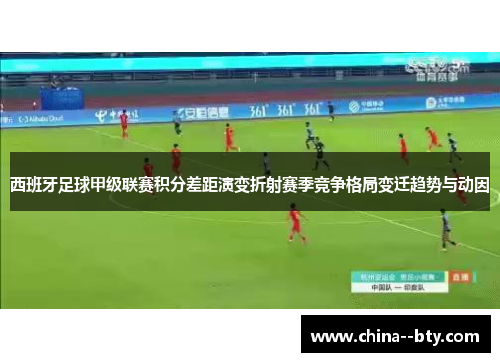 西班牙足球甲级联赛积分差距演变折射赛季竞争格局变迁趋势与动因 西班牙足球甲级联赛积分差距演变折射赛季竞争格局变迁趋势与动因
