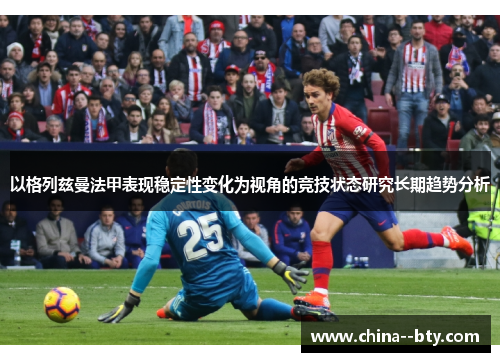 以格列兹曼法甲表现稳定性变化为视角的竞技状态研究长期趋势分析 以格列兹曼法甲表现稳定性变化为视角的竞技状态研究长期趋势分析