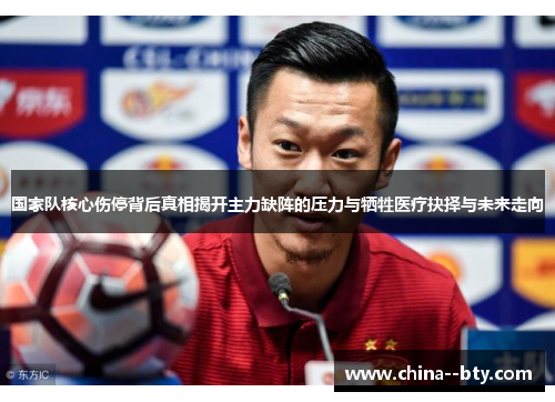 国家队核心伤停背后真相揭开主力缺阵的压力与牺牲医疗抉择与未来走向 国家队核心伤停背后真相揭开主力缺阵的压力与牺牲医疗抉择与未来走向