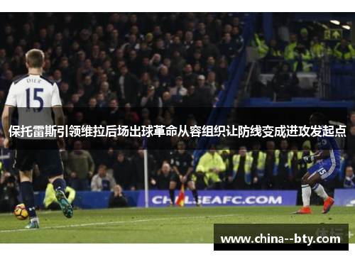保托雷斯引领维拉后场出球革命从容组织让防线变成进攻发起点 保托雷斯引领维拉后场出球革命从容组织让防线变成进攻发起点