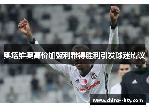 奥塔维奥高价加盟利雅得胜利引发球迷热议 奥塔维奥高价加盟利雅得胜利引发球迷热议