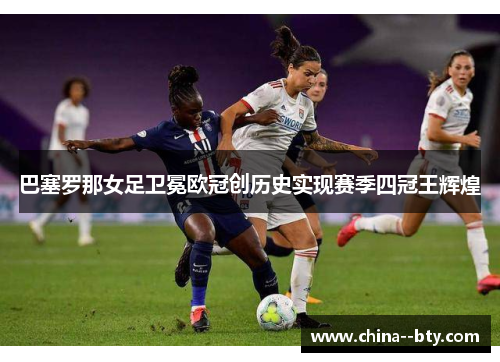 巴塞罗那女足卫冕欧冠创历史实现赛季四冠王辉煌 巴塞罗那女足卫冕欧冠创历史实现赛季四冠王辉煌