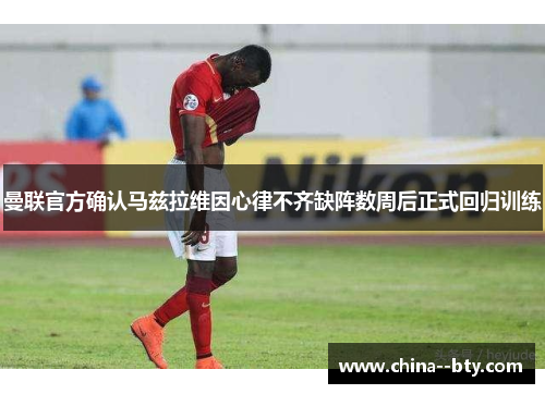曼联官方确认马兹拉维因心律不齐缺阵数周后正式回归训练 曼联官方确认马兹拉维因心律不齐缺阵数周后正式回归训练
