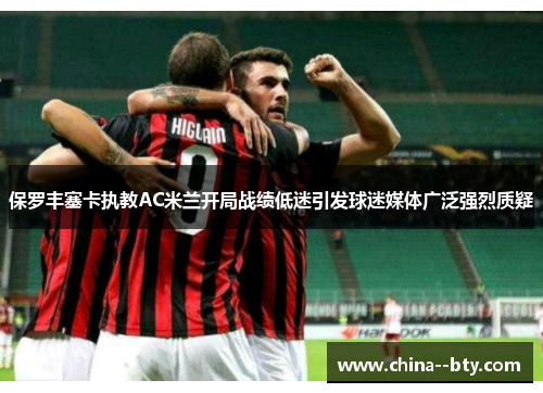 保罗丰塞卡执教AC米兰开局战绩低迷引发球迷媒体广泛强烈质疑