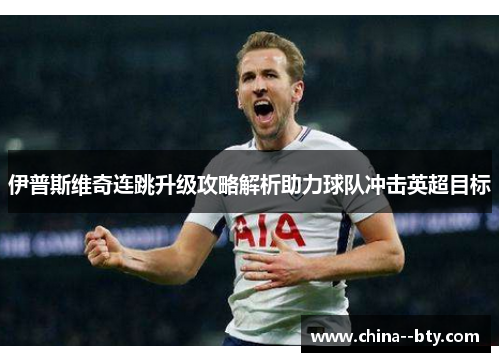 伊普斯维奇连跳升级攻略解析助力球队冲击英超目标 伊普斯维奇连跳升级攻略解析助力球队冲击英超目标