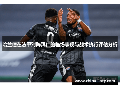 哈兰德在法甲对阵拜仁的临场表现与战术执行评估分析 哈兰德在法甲对阵拜仁的临场表现与战术执行评估分析