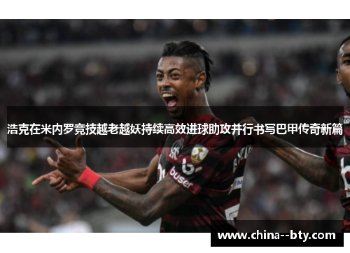 浩克在米内罗竞技越老越妖持续高效进球助攻并行书写巴甲传奇新篇