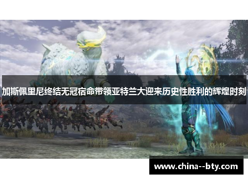 加斯佩里尼终结无冠宿命带领亚特兰大迎来历史性胜利的辉煌时刻 加斯佩里尼终结无冠宿命带领亚特兰大迎来历史性胜利的辉煌时刻