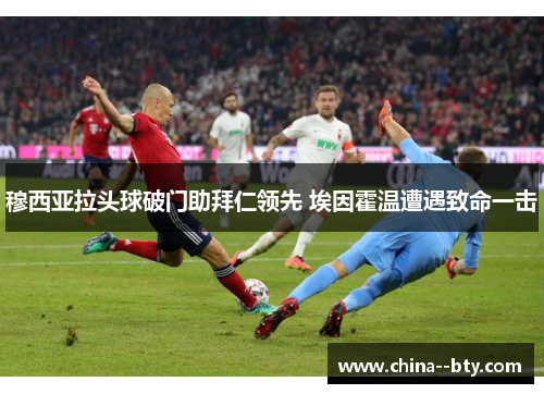 穆西亚拉头球破门助拜仁领先 埃因霍温遭遇致命一击