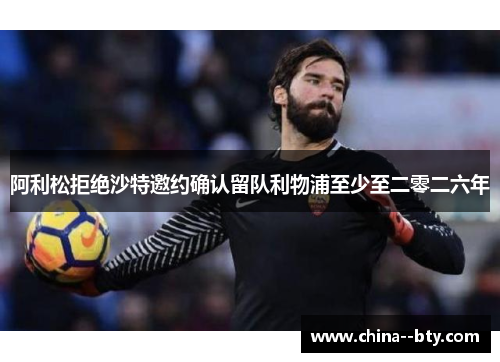 阿利松拒绝沙特邀约确认留队利物浦至少至二零二六年 阿利松拒绝沙特邀约确认留队利物浦至少至二零二六年