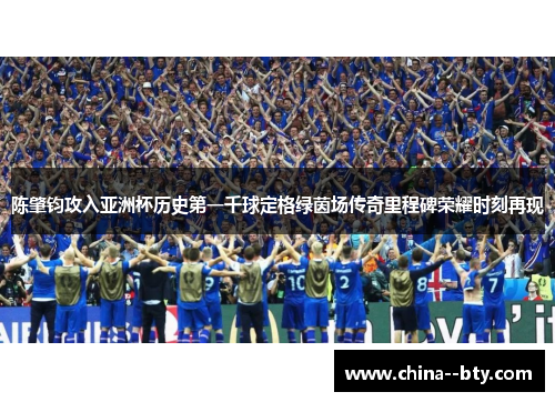 陈肇钧攻入亚洲杯历史第一千球定格绿茵场传奇里程碑荣耀时刻再现 陈肇钧攻入亚洲杯历史第一千球定格绿茵场传奇里程碑荣耀时刻再现