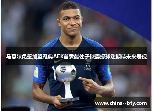 马夏尔免签加盟雅典AEK首秀献处子球震撼球迷期待未来表现 马夏尔免签加盟雅典AEK首秀献处子球震撼球迷期待未来表现
