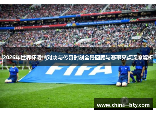 2026年世界杯激情对决与传奇时刻全景回顾与赛事亮点深度解析 2026年世界杯激情对决与传奇时刻全景回顾与赛事亮点深度解析