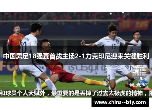 中国男足18强赛首战主场2-1力克印尼迎来关键胜利 中国男足18强赛首战主场2-1力克印尼迎来关键胜利