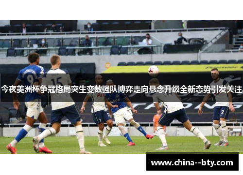 今夜美洲杯争冠格局突生变数强队博弈走向悬念升级全新态势引发关注 今夜美洲杯争冠格局突生变数强队博弈走向悬念升级全新态势引发关注