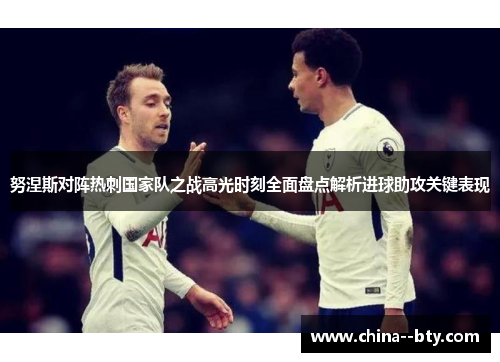 努涅斯对阵热刺国家队之战高光时刻全面盘点解析进球助攻关键表现