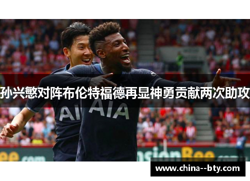 孙兴慜对阵布伦特福德再显神勇贡献两次助攻 孙兴慜对阵布伦特福德再显神勇贡献两次助攻