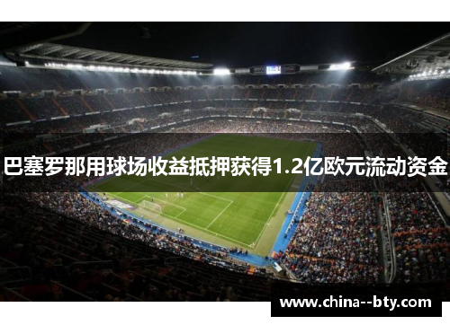 巴塞罗那用球场收益抵押获得1.2亿欧元流动资金 巴塞罗那用球场收益抵押获得1.2亿欧元流动资金
