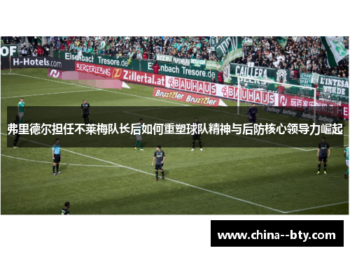 弗里德尔担任不莱梅队长后如何重塑球队精神与后防核心领导力崛起 弗里德尔担任不莱梅队长后如何重塑球队精神与后防核心领导力崛起