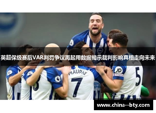英超保级赛后VAR判罚争议再起用数据揭示裁判影响真相走向未来