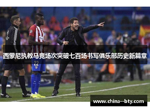 西蒙尼执教马竞场次突破七百场书写俱乐部历史新篇章 西蒙尼执教马竞场次突破七百场书写俱乐部历史新篇章