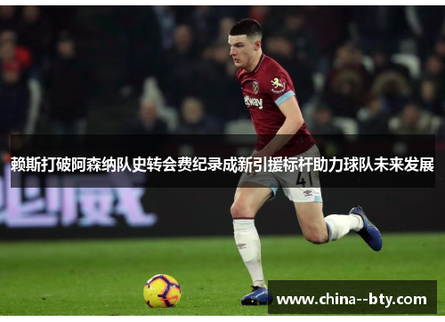赖斯打破阿森纳队史转会费纪录成新引援标杆助力球队未来发展 赖斯打破阿森纳队史转会费纪录成新引援标杆助力球队未来发展