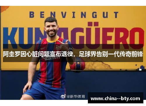 阿圭罗因心脏问题宣布退役，足球界告别一代传奇前锋