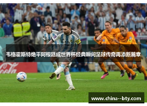 韦格霍斯特绝平阿根廷成世界杯经典瞬间足球传奇再添新篇章 韦格霍斯特绝平阿根廷成世界杯经典瞬间足球传奇再添新篇章