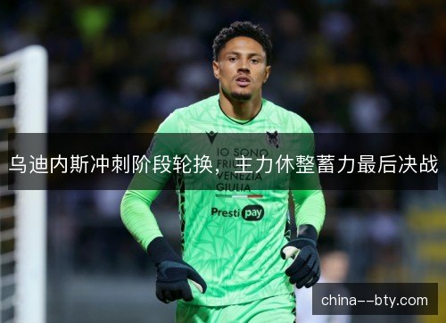 乌迪内斯冲刺阶段轮换，主力休整蓄力最后决战